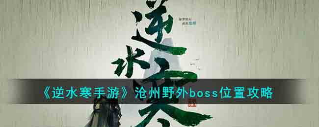 逆水寒手游沧州野外boss位置在哪[逆水寒手游沧州野外boss位置攻略]